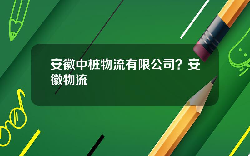 安徽中桩物流有限公司？安徽物流