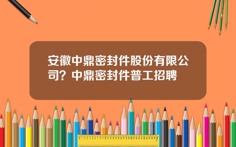 安徽中鼎密封件股份有限公司？中鼎密封件普工招聘