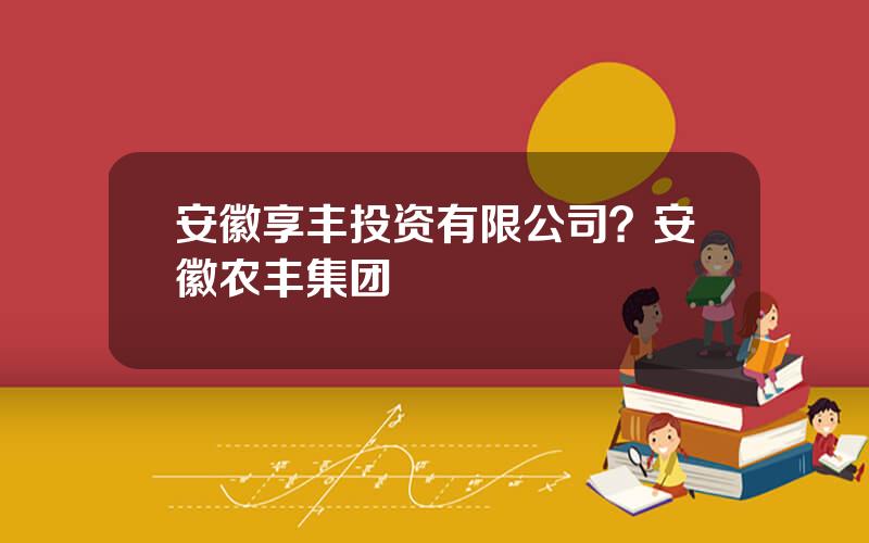 安徽享丰投资有限公司？安徽农丰集团