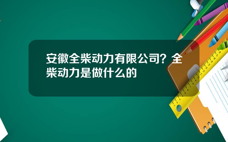 安徽全柴动力有限公司？全柴动力是做什么的