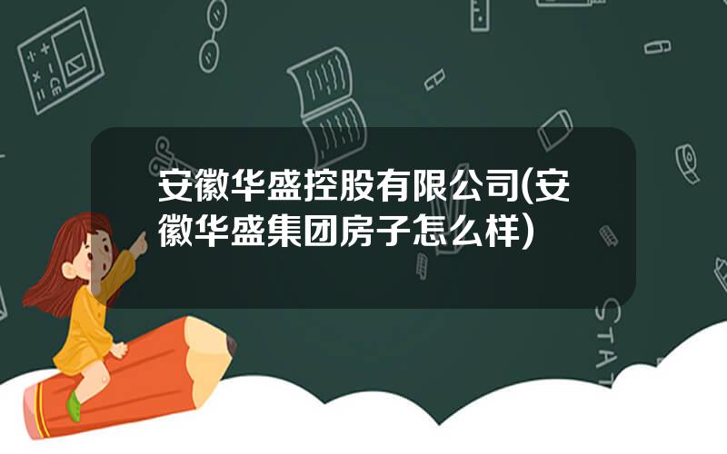 安徽华盛控股有限公司(安徽华盛集团房子怎么样)