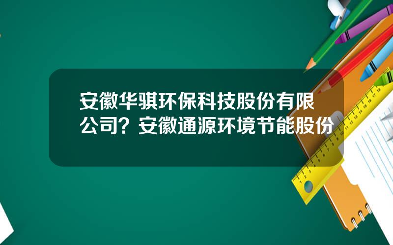 安徽华骐环保科技股份有限公司？安徽通源环境节能股份