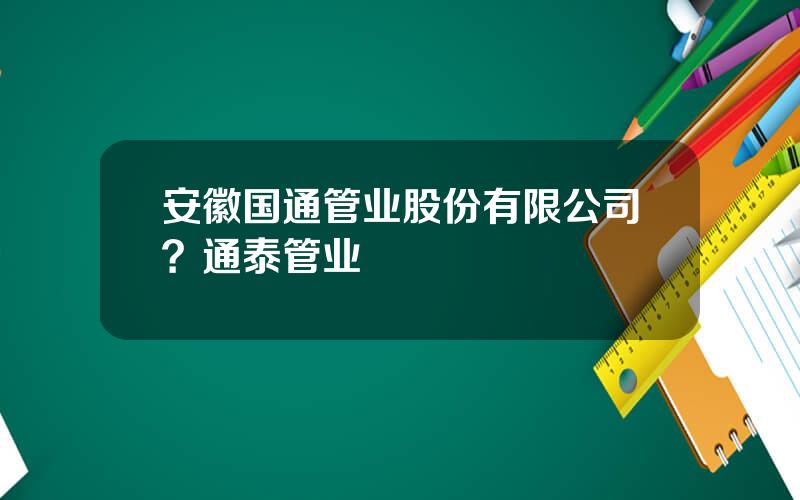 安徽国通管业股份有限公司？通泰管业