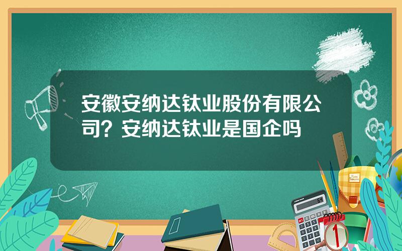 安徽安纳达钛业股份有限公司？安纳达钛业是国企吗