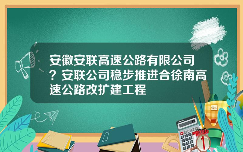 安徽安联高速公路有限公司？安联公司稳步推进合徐南高速公路改扩建工程