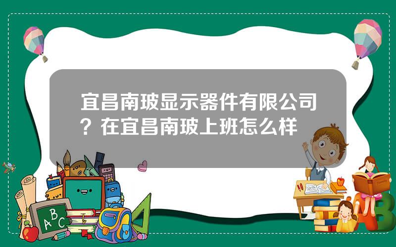 宜昌南玻显示器件有限公司？在宜昌南玻上班怎么样