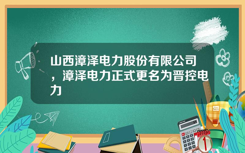 山西漳泽电力股份有限公司，漳泽电力正式更名为晋控电力