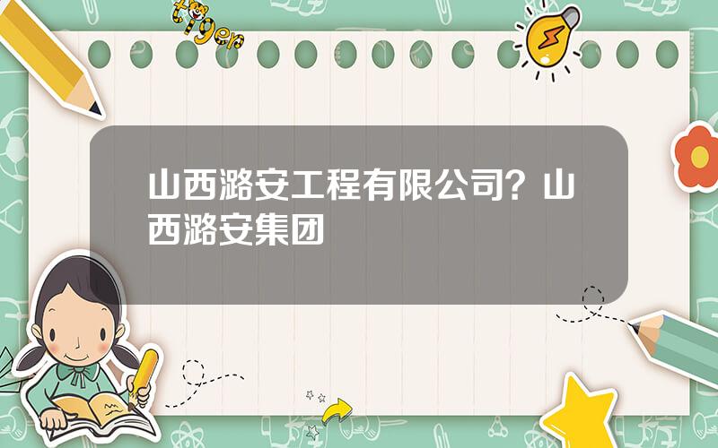 山西潞安工程有限公司？山西潞安集团