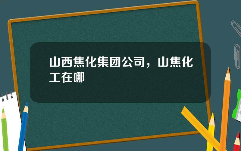 山西焦化集团公司，山焦化工在哪