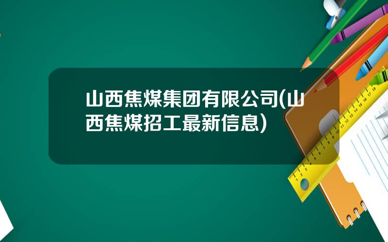 山西焦煤集团有限公司(山西焦煤招工最新信息)