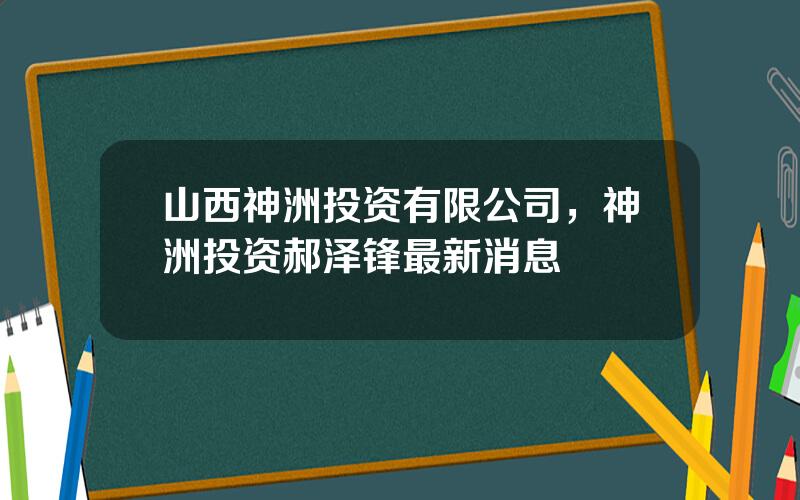 山西神洲投资有限公司，神洲投资郝泽锋最新消息