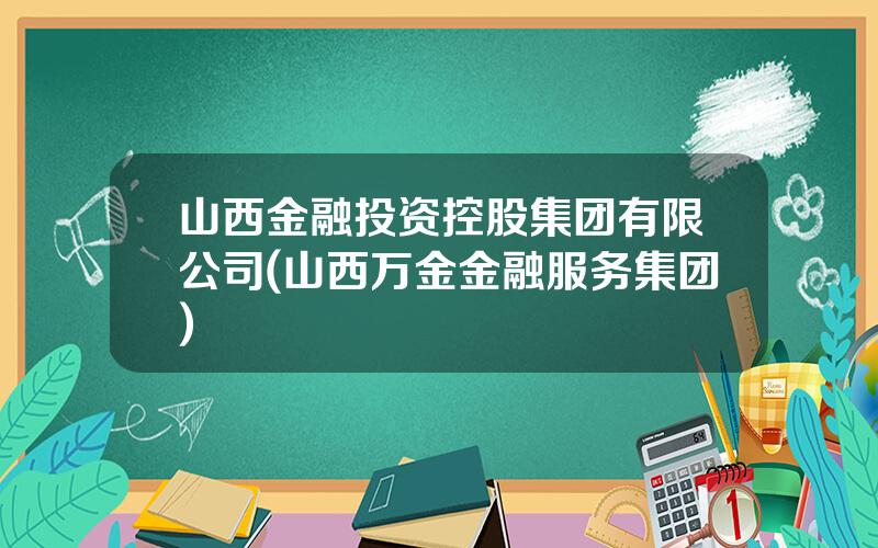 山西金融投资控股集团有限公司(山西万金金融服务集团)