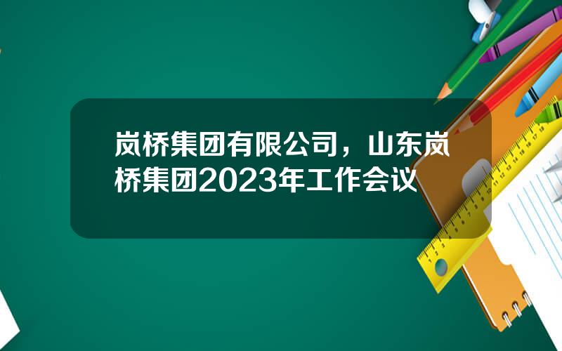 岚桥集团有限公司，山东岚桥集团2023年工作会议