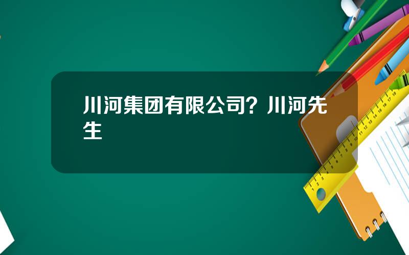 川河集团有限公司？川河先生