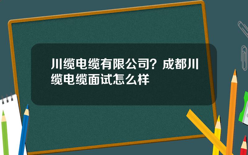 川缆电缆有限公司？成都川缆电缆面试怎么样