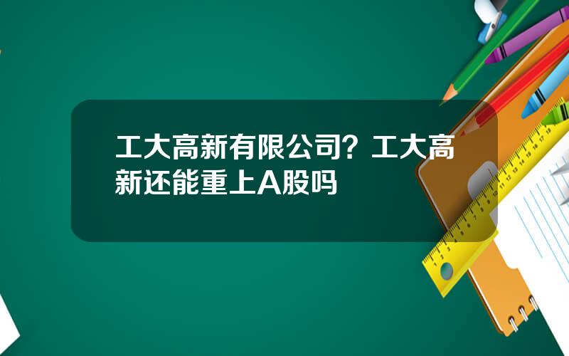 工大高新有限公司？工大高新还能重上A股吗