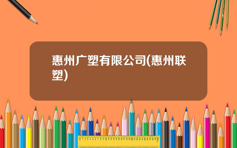 惠州广塑有限公司(惠州联塑)