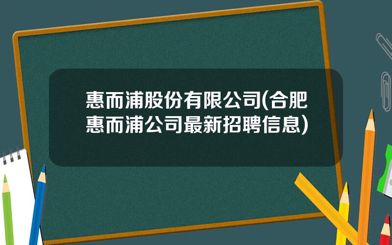 惠而浦股份有限公司(合肥惠而浦公司最新招聘信息)