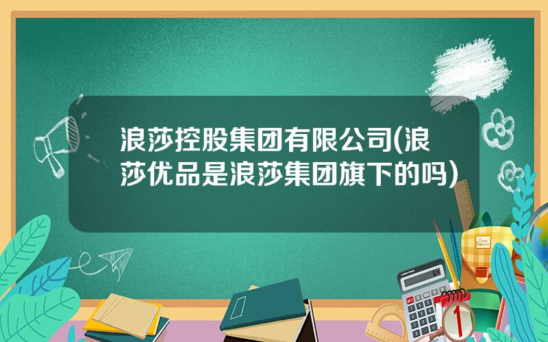 浪莎控股集团有限公司(浪莎优品是浪莎集团旗下的吗)