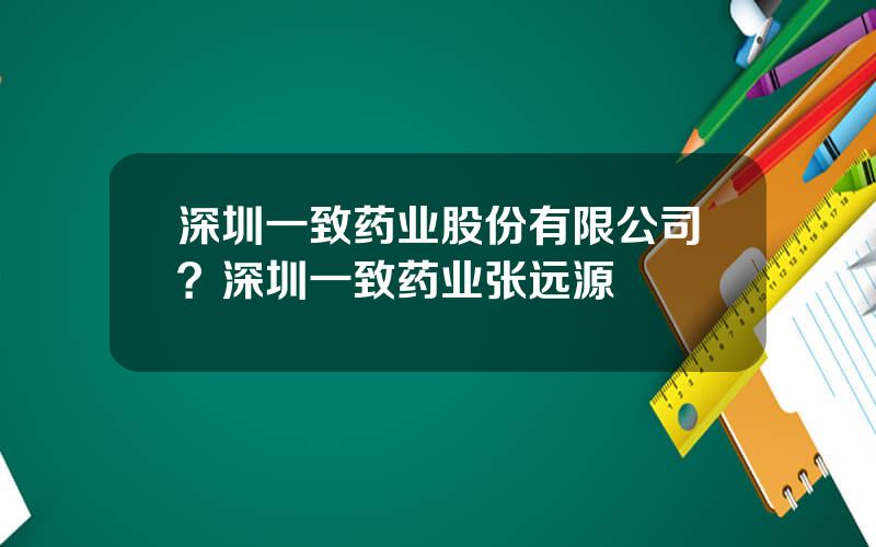 深圳一致药业股份有限公司？深圳一致药业张远源