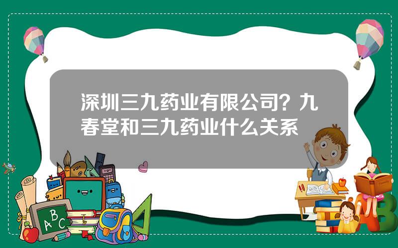 深圳三九药业有限公司？九春堂和三九药业什么关系