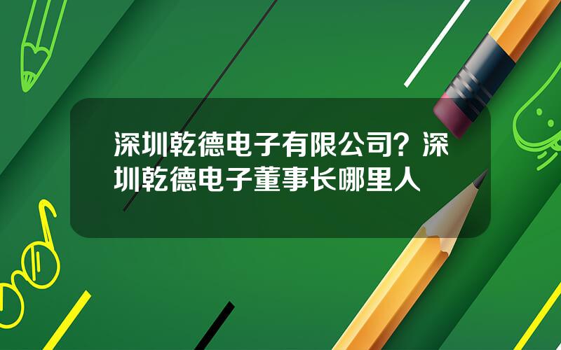 深圳乾德电子有限公司？深圳乾德电子董事长哪里人