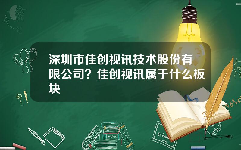 深圳市佳创视讯技术股份有限公司？佳创视讯属于什么板块