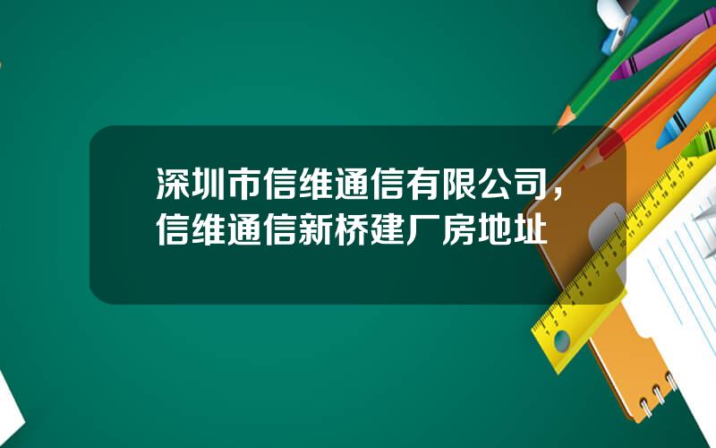 深圳市信维通信有限公司，信维通信新桥建厂房地址