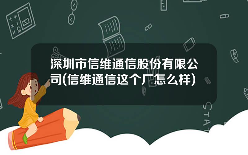 深圳市信维通信股份有限公司(信维通信这个厂怎么样)