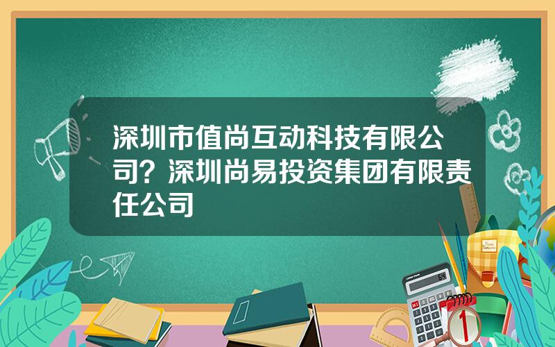 深圳市值尚互动科技有限公司？深圳尚易投资集团有限责任公司