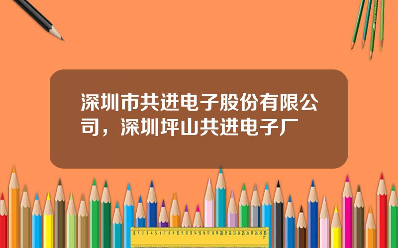 深圳市共进电子股份有限公司，深圳坪山共进电子厂