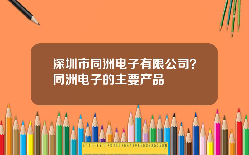 深圳市同洲电子有限公司？同洲电子的主要产品