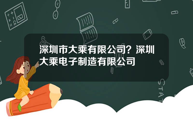 深圳市大乘有限公司？深圳大乘电子制造有限公司