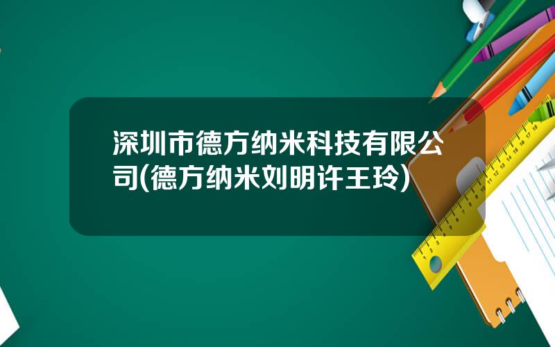 深圳市德方纳米科技有限公司(德方纳米刘明许王玲)