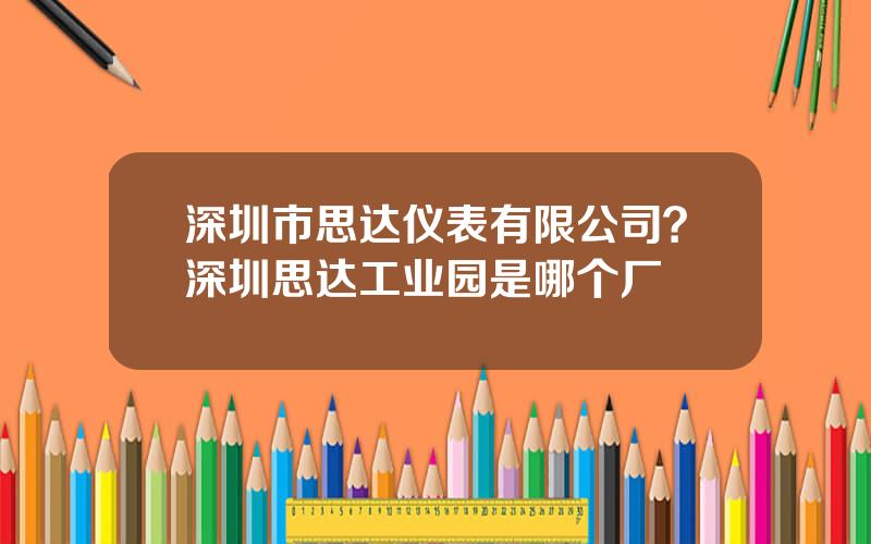 深圳市思达仪表有限公司？深圳思达工业园是哪个厂