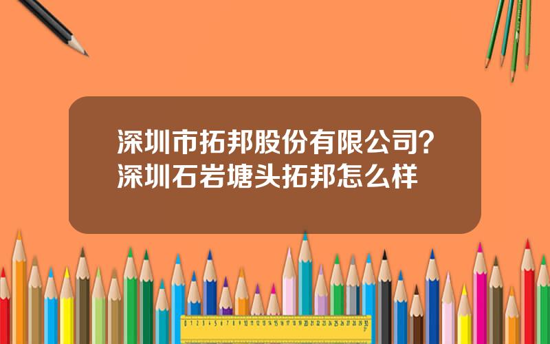 深圳市拓邦股份有限公司？深圳石岩塘头拓邦怎么样