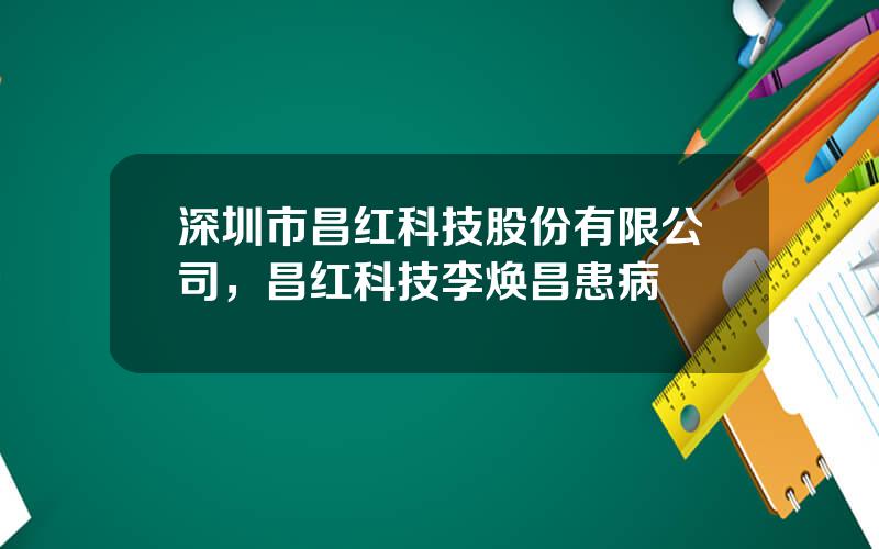 深圳市昌红科技股份有限公司，昌红科技李焕昌患病