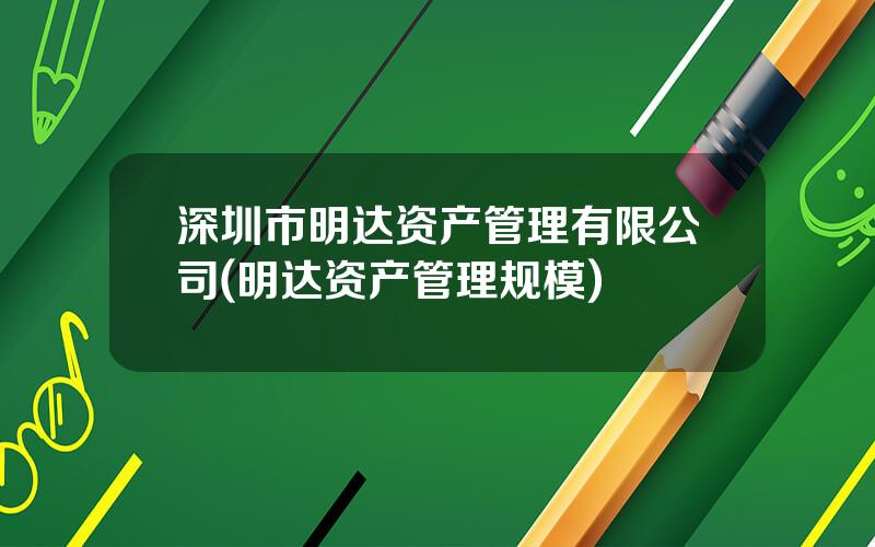 深圳市明达资产管理有限公司(明达资产管理规模)