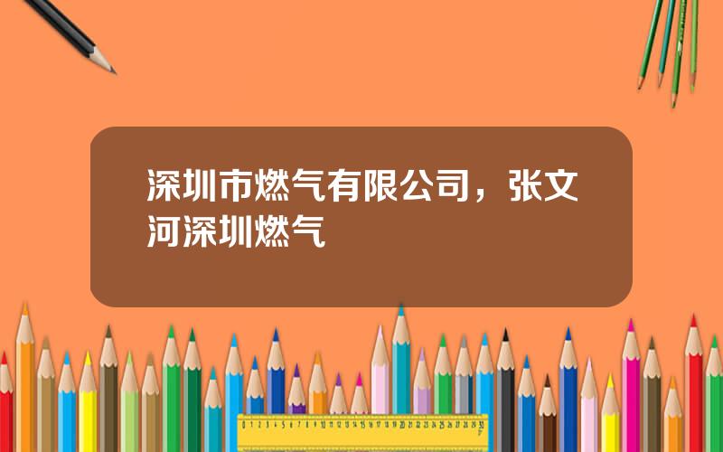 深圳市燃气有限公司，张文河深圳燃气