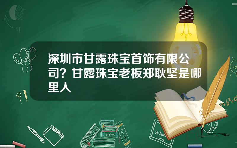 深圳市甘露珠宝首饰有限公司？甘露珠宝老板郑耿坚是哪里人