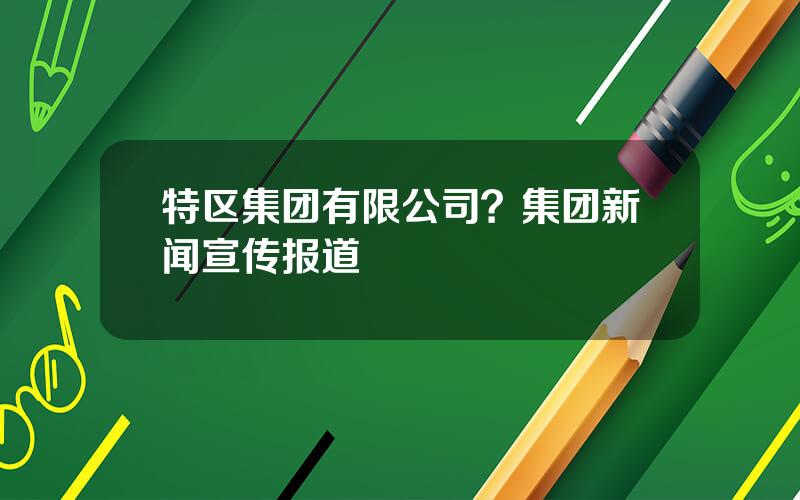 特区集团有限公司？集团新闻宣传报道