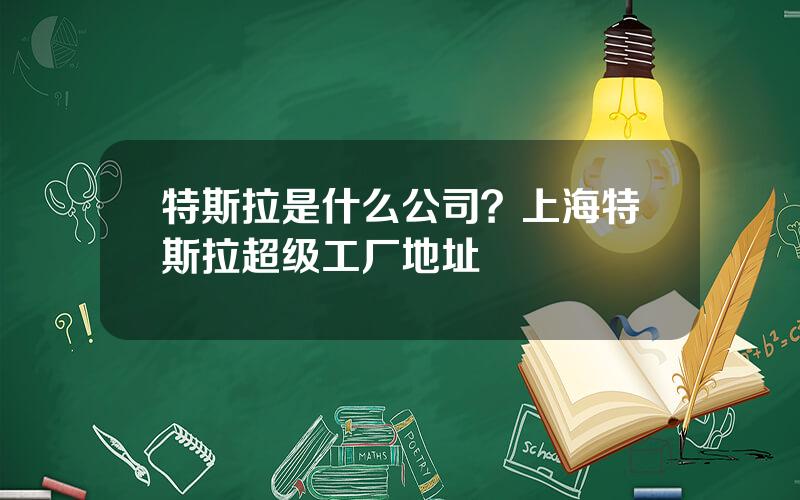 特斯拉是什么公司？上海特斯拉超级工厂地址