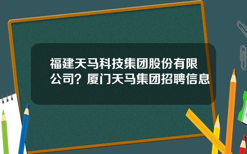 福建天马科技集团股份有限公司？厦门天马集团招聘信息