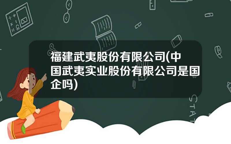 福建武夷股份有限公司(中国武夷实业股份有限公司是国企吗)