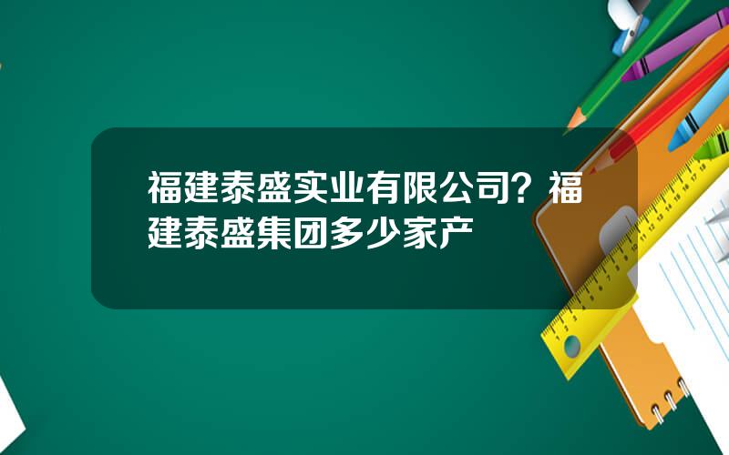 福建泰盛实业有限公司？福建泰盛集团多少家产