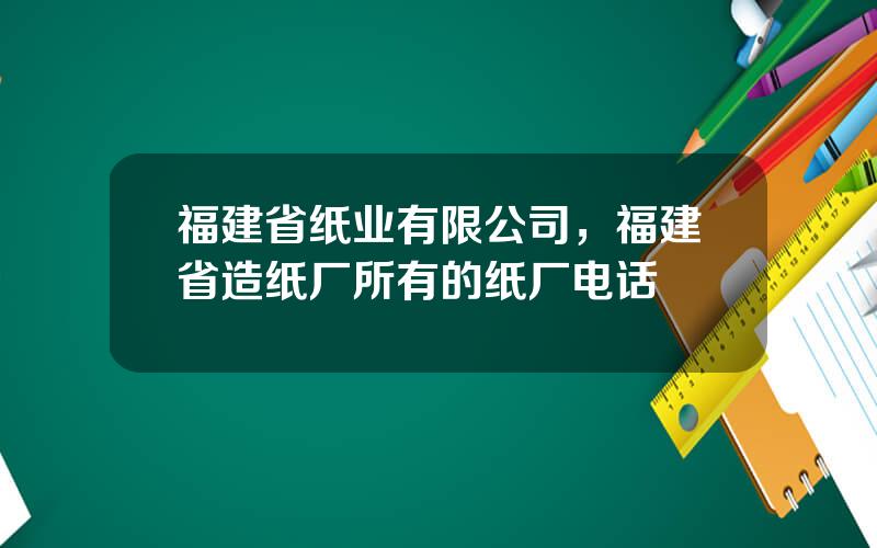 福建省纸业有限公司，福建省造纸厂所有的纸厂电话