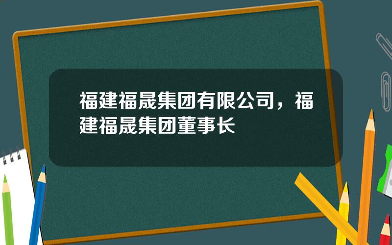 福建福晟集团有限公司，福建福晟集团董事长