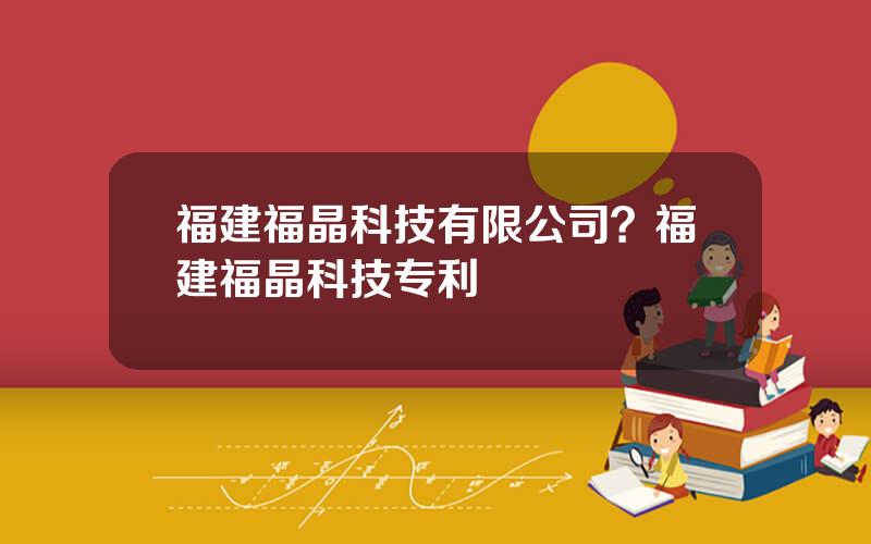 福建福晶科技有限公司？福建福晶科技专利