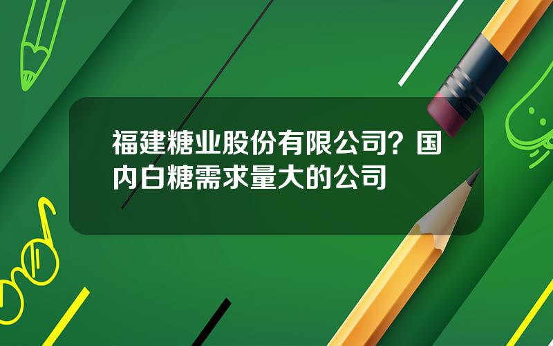 福建糖业股份有限公司？国内白糖需求量大的公司