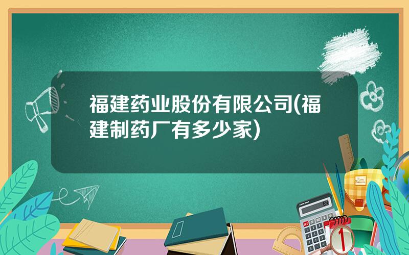 福建药业股份有限公司(福建制药厂有多少家)